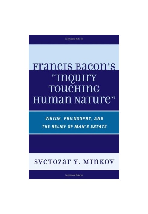 Francis Bacon's "inquiry touching human nature" : virtue, philosophy, and the relief of man's estate