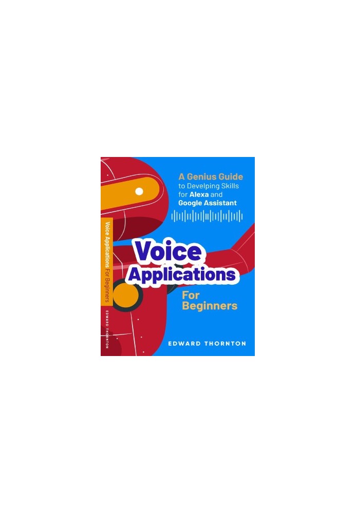 Voice Applications for Beginners: A Genius Guide to Developing Skills for Alexa and Google Assistant