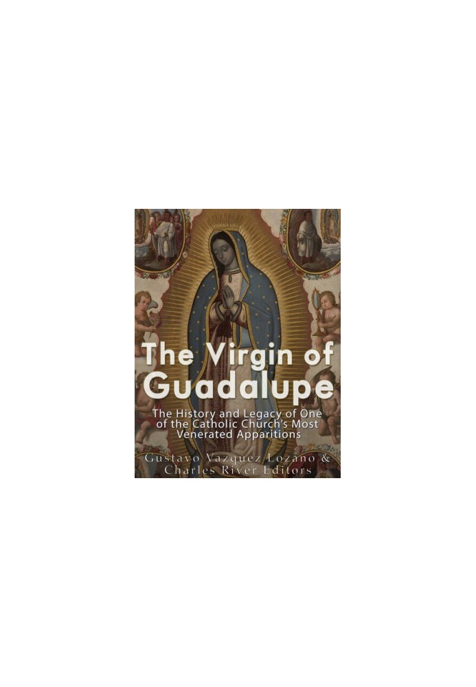 The Virgin of Guadalupe: The History and Legacy of One of the Catholic Church’s Most Venerated Images