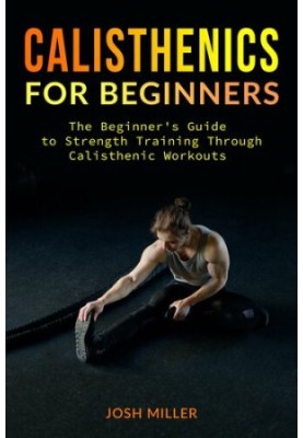 CALISTHENICS FOR BEGINNERS: The Beginner's Guide to Strength Training Through Calisthenic Workouts