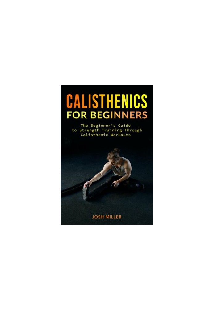 CALISTHENICS FOR BEGINNERS: The Beginner's Guide to Strength Training Through Calisthenic Workouts