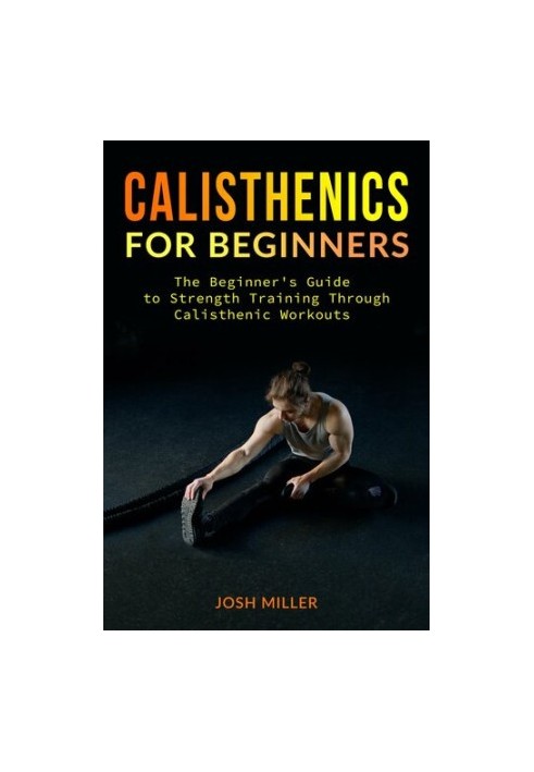 CALISTHENICS FOR BEGINNERS: The Beginner's Guide to Strength Training Through Calisthenic Workouts