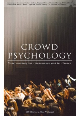 CROWD PSYCHOLOGY: Understanding the Phenomenon and Its Causes (10 Books in One Volume)