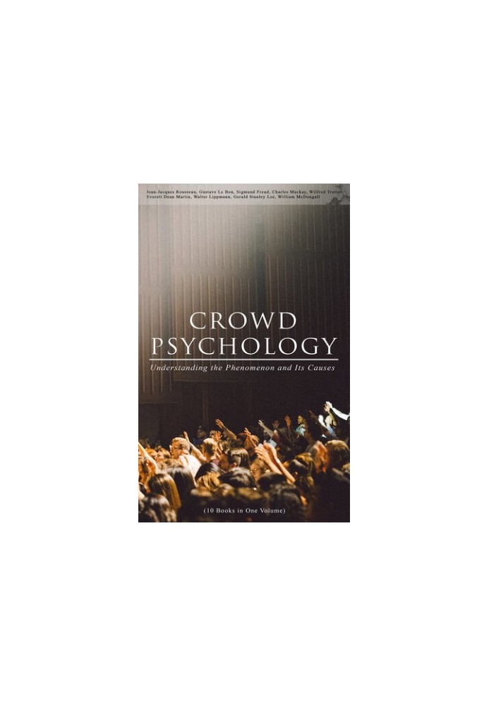 CROWD PSYCHOLOGY: Understanding the Phenomenon and Its Causes (10 Books in One Volume)
