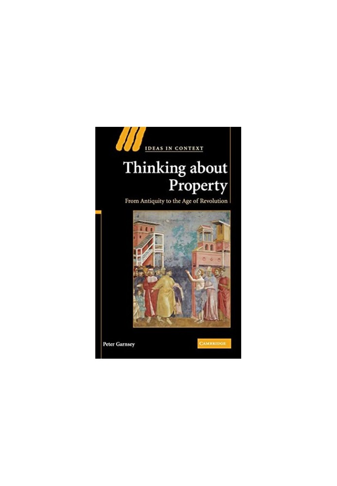 Thinking about Property - From Antiquity to the Age of Revolution (Ideas in Context, Series Number 90)