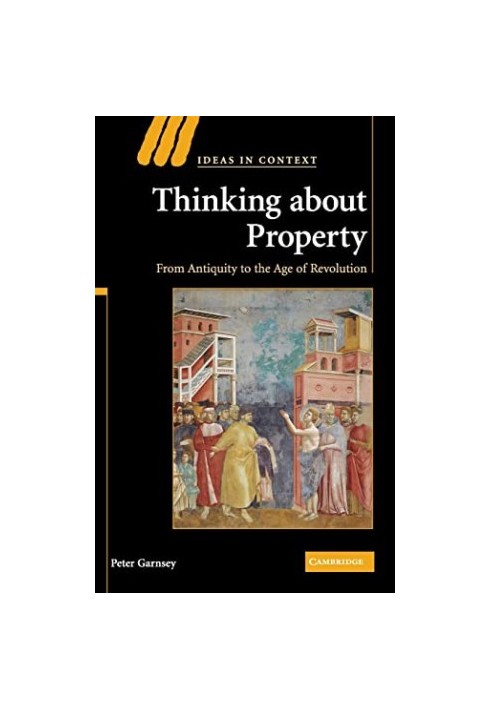 Thinking about Property - From Antiquity to the Age of Revolution (Ideas in Context, Series Number 90)