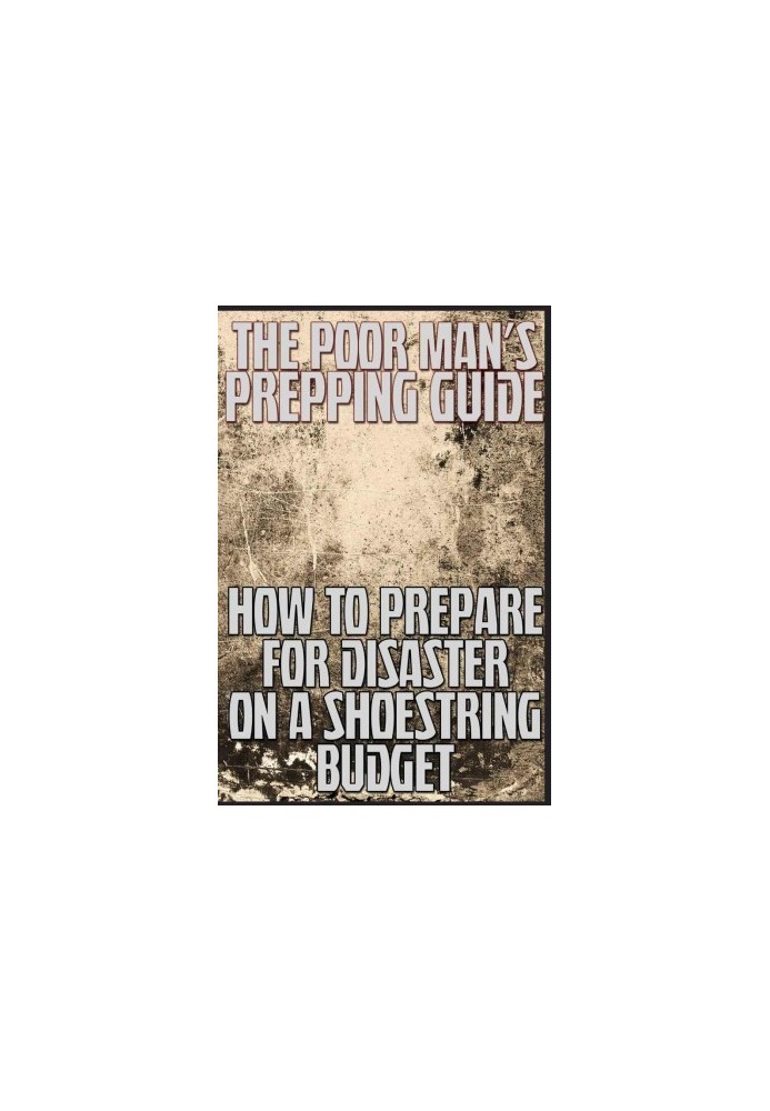 The Poor Man's Prepping Guide: How to Prepare for Disaster on a Shoestring Budget