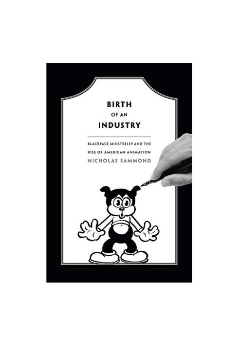 Birth of an industry : blackface minstrelsy and the rise of American animation