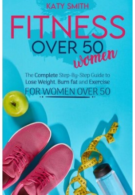 Fitness Over 50 Women: The Complete Step-By-Step Guide to Lose Weight, Burn fat and Exercise for women over 50