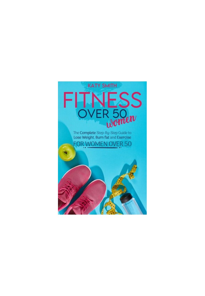 Fitness Over 50 Women: The Complete Step-By-Step Guide to Lose Weight, Burn fat and Exercise for women over 50