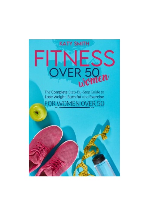 Fitness Over 50 Women: The Complete Step-By-Step Guide to Lose Weight, Burn fat and Exercise for women over 50