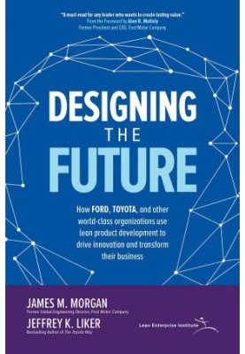 Designing the Future: How Ford, Toyota, and other World-Class Organizations Use Lean Product Development to Drive Innovation 