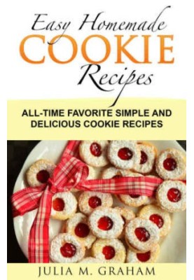 Easy Homemade Cookie Recipes: All-Time Favorite Simple and Delicious Cookie Recipes