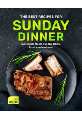 The Best Recipes for Sunday Dinner: Incredible Meals For The Whole Family on Weekend!