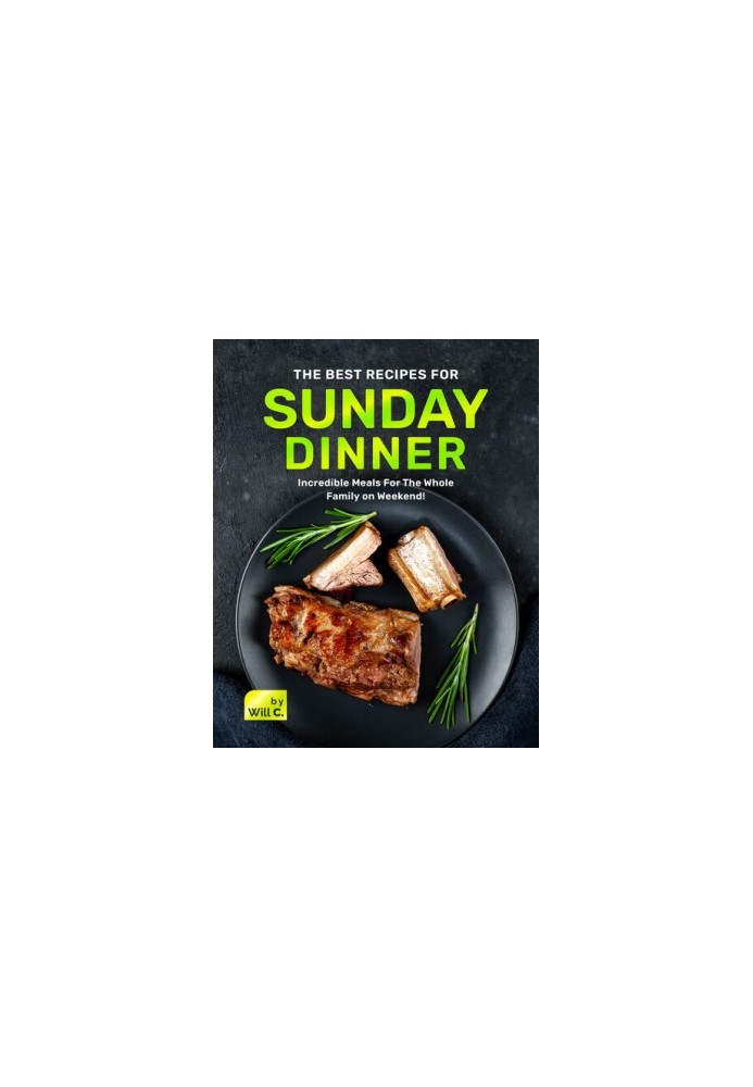 The Best Recipes for Sunday Dinner: Incredible Meals For The Whole Family on Weekend!
