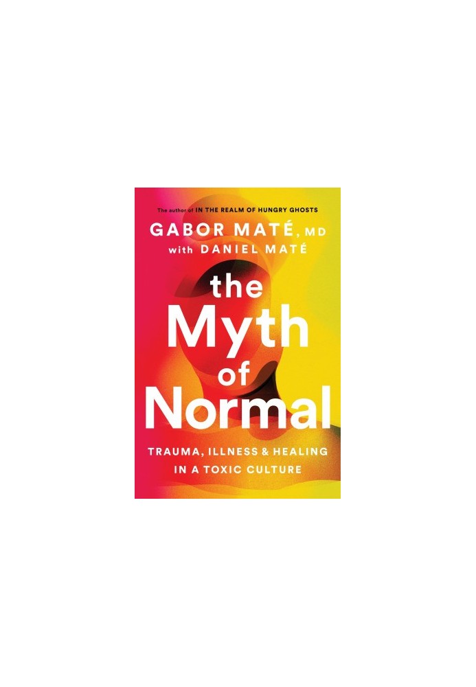 The Myth of Normal: Trauma, Illness, and Healing in a Toxic Culture