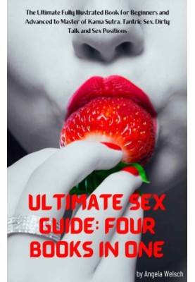 Ultimate Sex Guide: Four books in One: The Ultimate Fully Illustrated Book for Beginners and Advanced to Master of Kama Sutra
