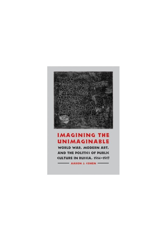 Imagining the unimaginable : World War, modern art, & the politics of public culture in Russia, 1914-1917