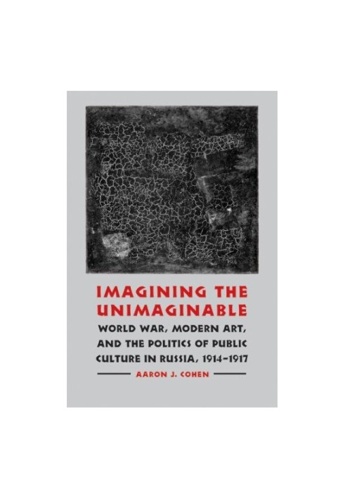 Imagining the unimaginable : World War, modern art, & the politics of public culture in Russia, 1914-1917