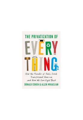The Privatization of Everything: How the Plunder of Public Goods Transformed America and How We Can Fight Back