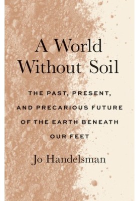 A World Without Soil: The Past, Present, and Precarious Future of the Earth Beneath Our Feet