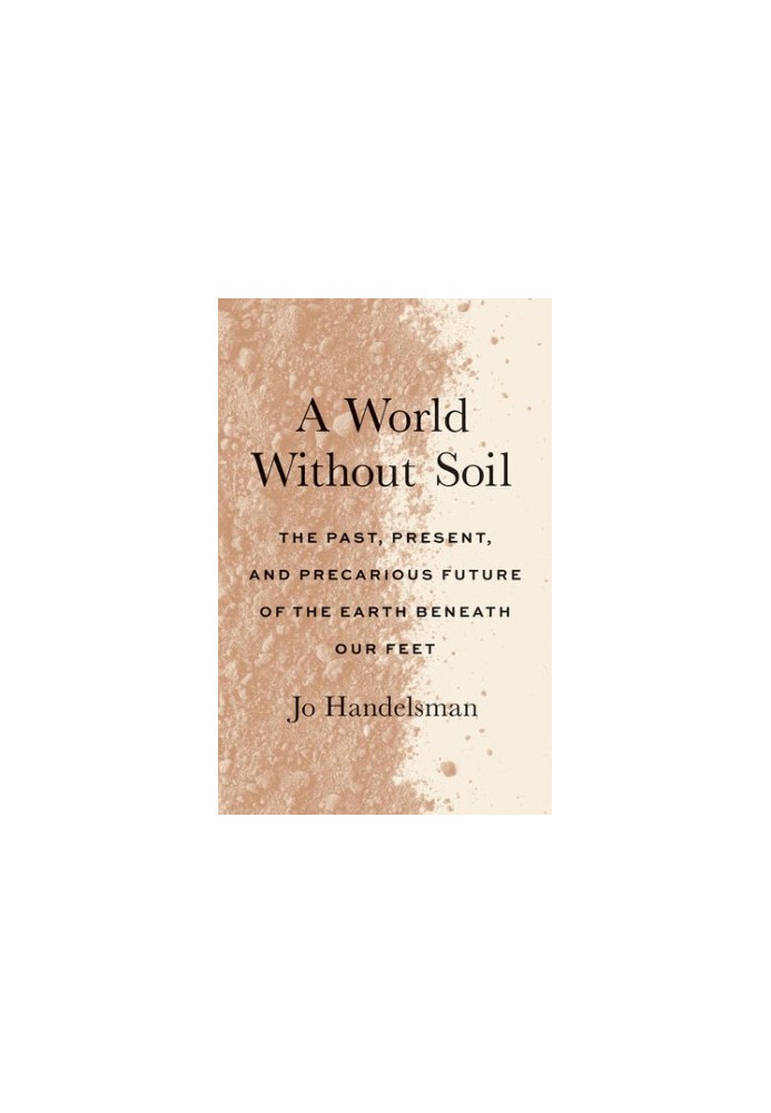 A World Without Soil: The Past, Present, and Precarious Future of the Earth Beneath Our Feet