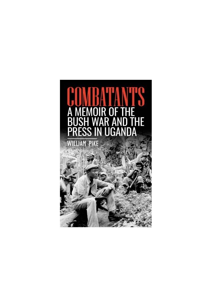 Combatants - A memoir of the Bush War and the press in Uganda (2019)