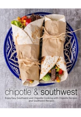 Chipotle & Southwest: Enjoy Easy Southwest and Chipotle Cooking with Chipotle Recipes and Southwest Recipes