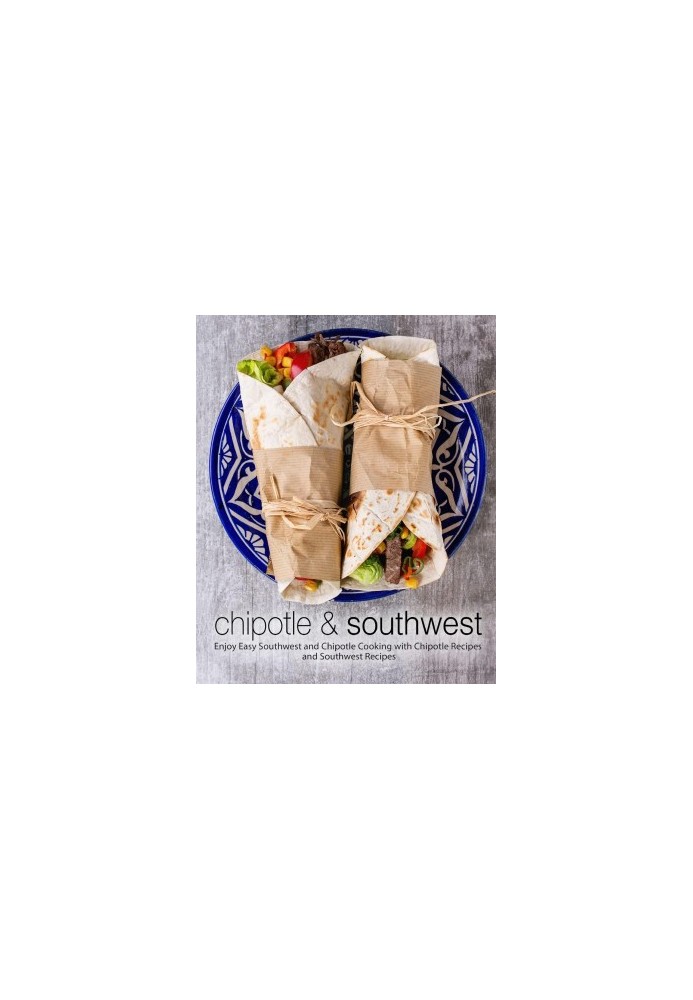 Chipotle & Southwest: Enjoy Easy Southwest and Chipotle Cooking with Chipotle Recipes and Southwest Recipes