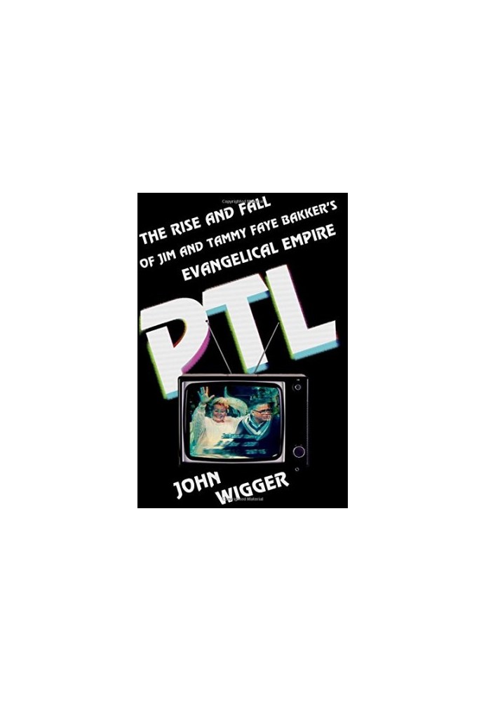 PTL : the rise and fall of Jim and Tammy Faye Bakker's evangelical empire