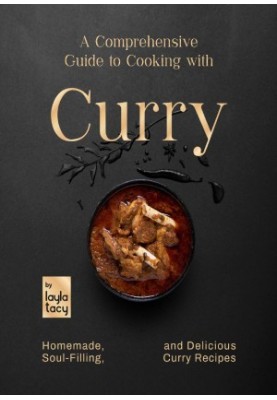 A Comprehensive Guide to Cooking with Curry: Homemade, Soul-Filling, And Delicious Curry Meals