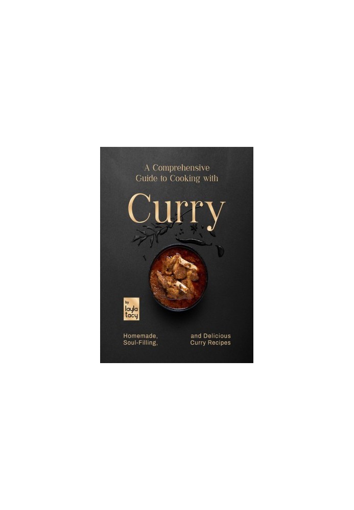 A Comprehensive Guide to Cooking with Curry: Homemade, Soul-Filling, And Delicious Curry Meals