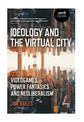 Ideology and the Virtual City : Videogames, Power Fantasies And Neoliberalism.