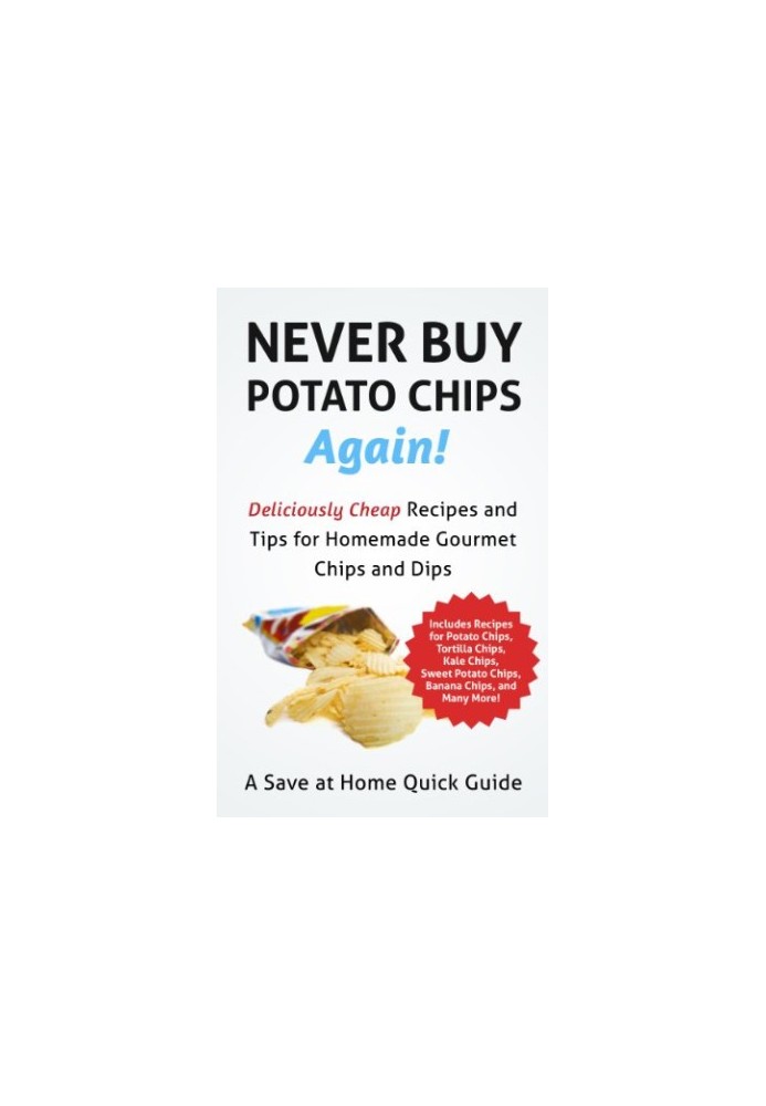 Never Buy Potato Chips Again! Deliciously Cheap Recipes and Tips for Homemade Gourmet Chips and Dips