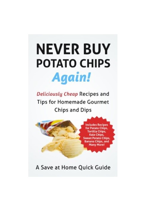 Never Buy Potato Chips Again! Deliciously Cheap Recipes and Tips for Homemade Gourmet Chips and Dips