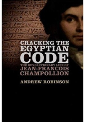 Cracking the Egyptian Code: The Revolutionary Life of Jean-Francois Champollion