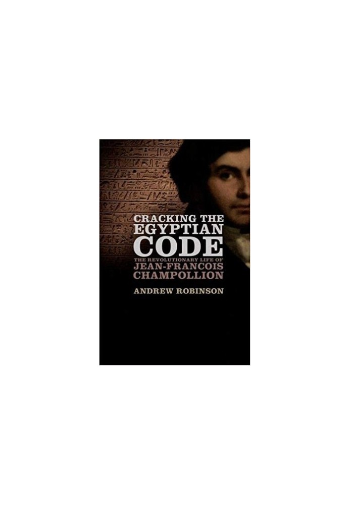 Cracking the Egyptian Code: The Revolutionary Life of Jean-Francois Champollion
