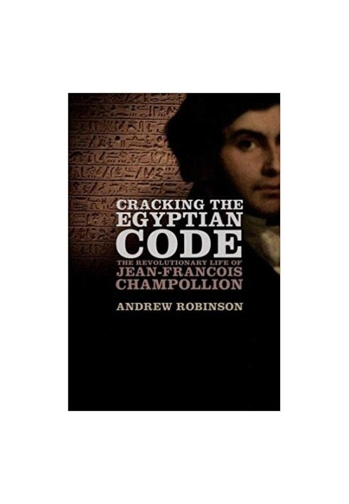 Cracking the Egyptian Code: The Revolutionary Life of Jean-Francois Champollion