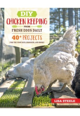 DIY Chicken Keeping from Fresh Eggs Daily: 40+ Projects for the Coop, Run, Brooder, and More!