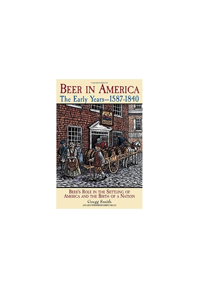 Beer in America : the early years, 1587-1840 : beer's role in the settling of America and the birth of a nation