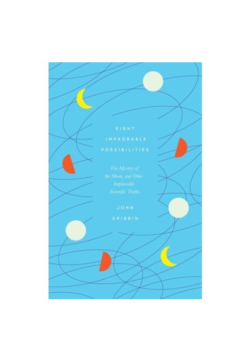 Eight Improbable Possibilities : The Mystery of the Moon, and Other Implausible Scientific Truths