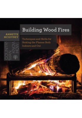 Building Wood Fires: Techniques And Skills For Stoking The Flames Both Indoors And Out