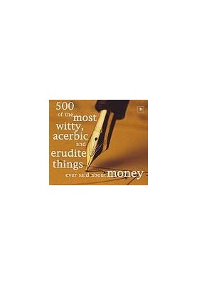 500 of the Most Witty, Acerbic and Erudite Things Ever Said about Money