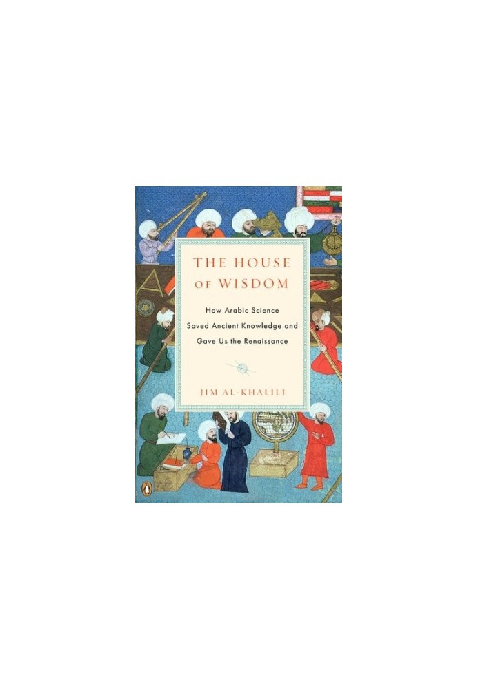 The House of Wisdom: How Arabic Science Saved Ancient Knowledge and Gave Us the Renaissance