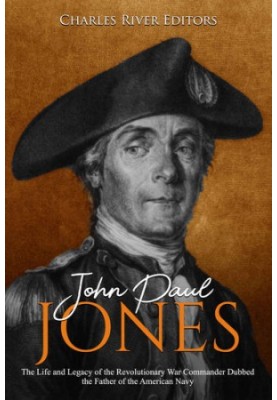 John Paul Jones: The Life and Legacy of the Revolutionary War Commander Dubbed the Father of the American Navy