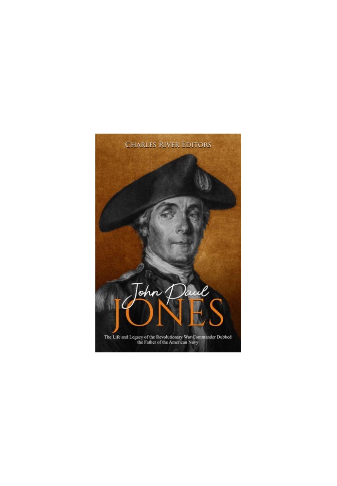 John Paul Jones: The Life and Legacy of the Revolutionary War Commander Dubbed the Father of the American Navy