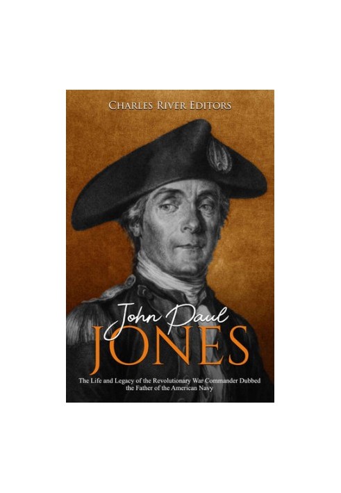 John Paul Jones: The Life and Legacy of the Revolutionary War Commander Dubbed the Father of the American Navy