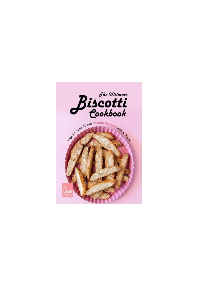 The Ultimate Biscotti Cookbook: Popular and Classic Biscotti Recipes with a Twist