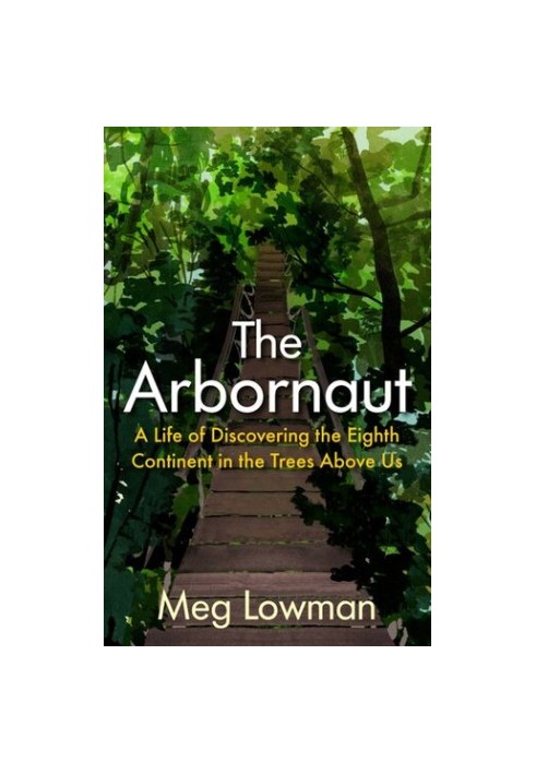 The Arbornaut: A Life Discovering the Eighth Continent in the Trees Above Us