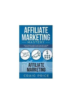Affiliate Marketing Mastery: The Ultimate Guide to Getting Rich Online Without Trading Your Time for Money